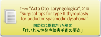 From Acta Oto-Laryngologica, 2010 Surgical tips for type II thyroplasty for adductor spasmodic dysphonia 国際誌に掲載された論文 「けいれん性発声障害手術の要点」