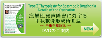 TypeⅡThyroplasty for Spasmodic Dysphonia Details of the Operation 痙攣性発声障害に対する甲状軟骨形成術Ⅱ型手術手技解説  DVDのご案内